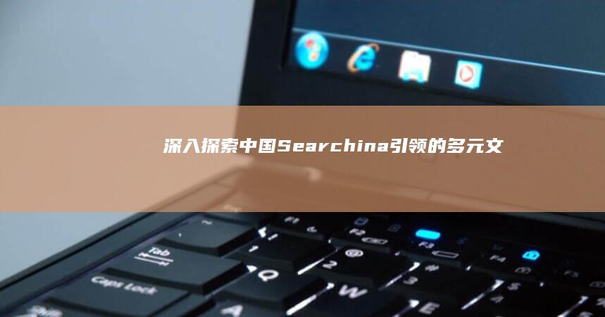 深入探索中国：Searchina引领的多元文化发掘之旅