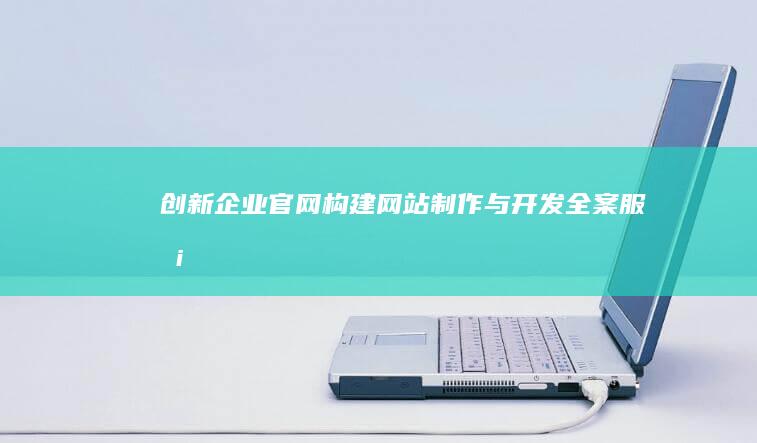 创新企业官网构建：网站制作与开发全案服务